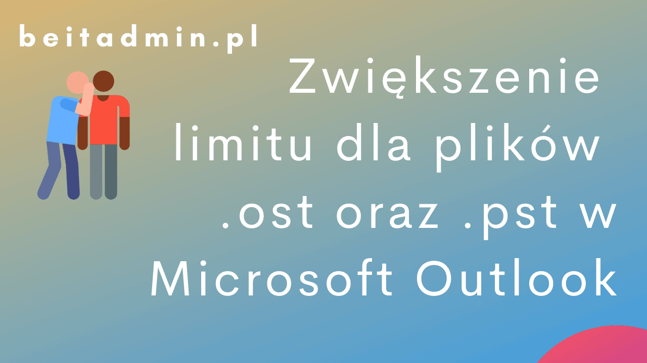 Zwiększenie limitu dla plików .ost oraz .pst w Microsoft Outlook