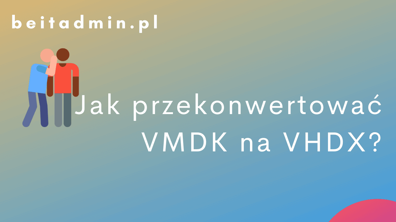 Jak przekonwertować VMDK na VHDX (VMWARE na HYPER-V)
